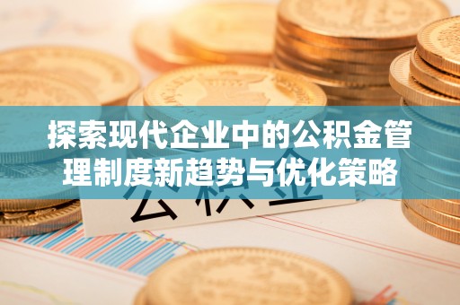 阳信探索现代企业中的公积金管理制度新趋势与优化策略