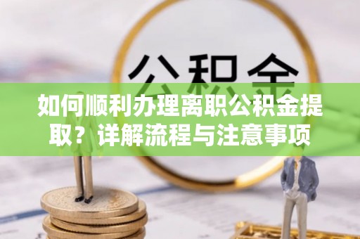阳信如何顺利办理离职公积金提取？详解流程与注意事项