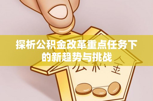 阳信探析公积金改革重点任务下的新趋势与挑战