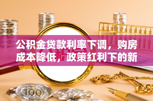 阳信公积金贷款利率下调，购房成本降低，政策红利下的新机遇