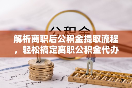 阳信解析离职后公积金提取流程，轻松搞定离职公积金代办提取手续