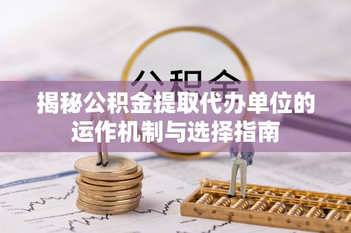 阳信揭秘公积金提取代办单位的运作机制与选择指南