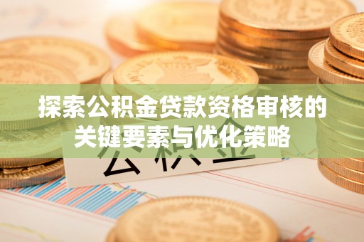 阳信探索公积金贷款资格审核的关键要素与优化策略