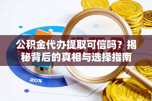 阳信公积金代办提取可信吗？揭秘背后的真相与选择指南