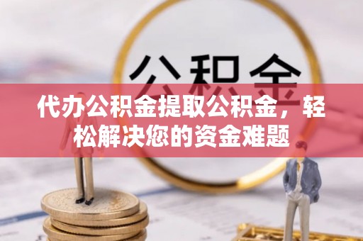 阳信代办公积金提取公积金，轻松解决您的资金难题