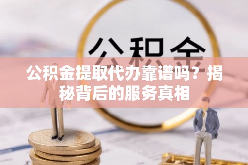 阳信公积金提取代办靠谱吗？揭秘背后的服务真相