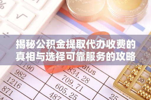 阳信揭秘公积金提取代办收费的真相与选择可靠服务的攻略