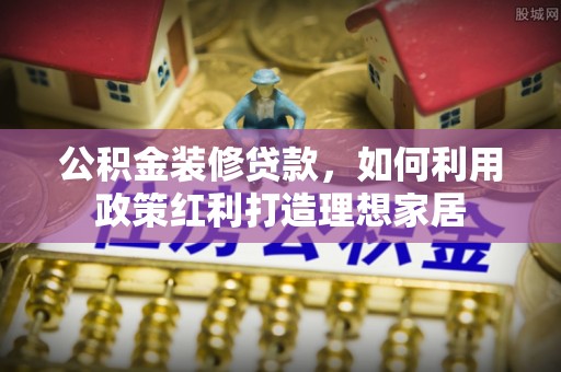 阳信公积金装修贷款，如何利用政策红利打造理想家居