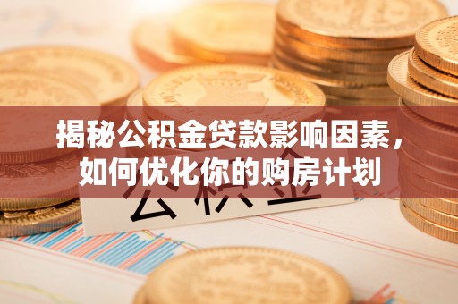 阳信揭秘公积金贷款影响因素，如何优化你的购房计划