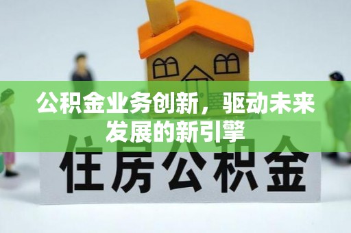 阳信公积金业务创新，驱动未来发展的新引擎