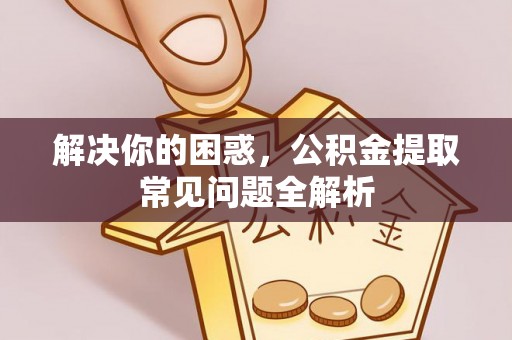 阳信解决你的困惑，公积金提取常见问题全解析