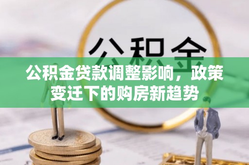 阳信公积金贷款调整影响，政策变迁下的购房新趋势