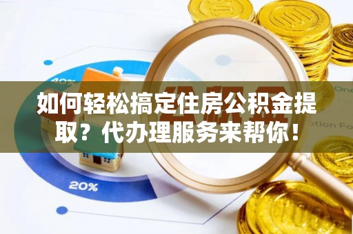 阳信如何轻松搞定住房公积金提取？代办理服务来帮你！