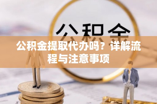 阳信公积金提取代办吗？详解流程与注意事项