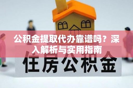 阳信公积金提取代办靠谱吗？深入解析与实用指南
