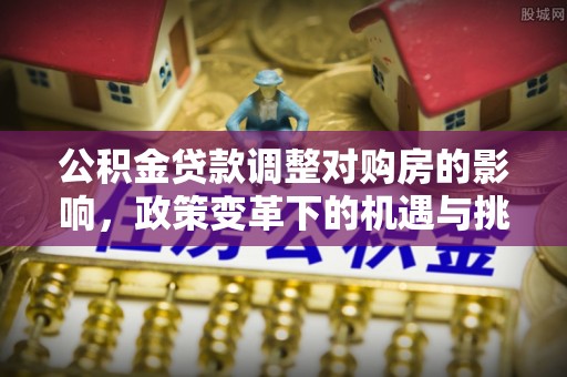 阳信公积金贷款调整对购房的影响，政策变革下的机遇与挑战