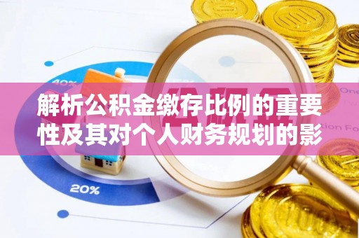 阳信解析公积金缴存比例的重要性及其对个人财务规划的影响