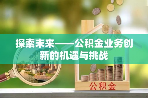 阳信探索未来——公积金业务创新的机遇与挑战