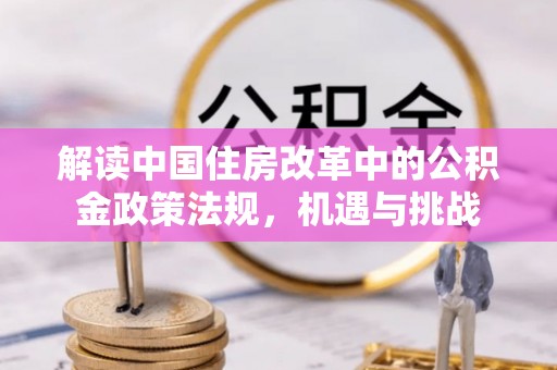 阳信解读中国住房改革中的公积金政策法规，机遇与挑战