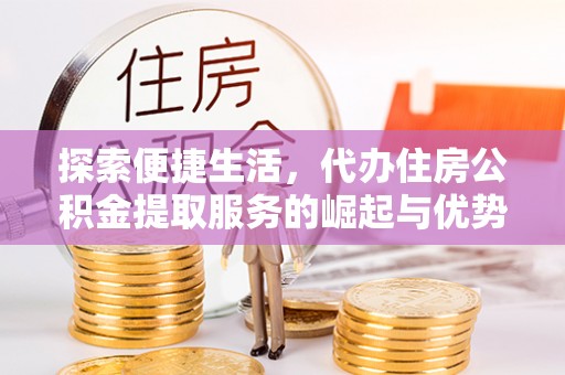 阳信探索便捷生活，代办住房公积金提取服务的崛起与优势