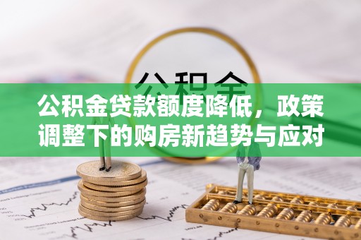 阳信公积金贷款额度降低，政策调整下的购房新趋势与应对策略