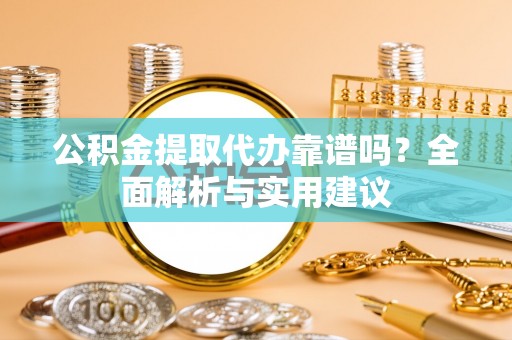 阳信公积金提取代办靠谱吗？全面解析与实用建议