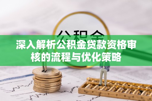 阳信深入解析公积金贷款资格审核的流程与优化策略