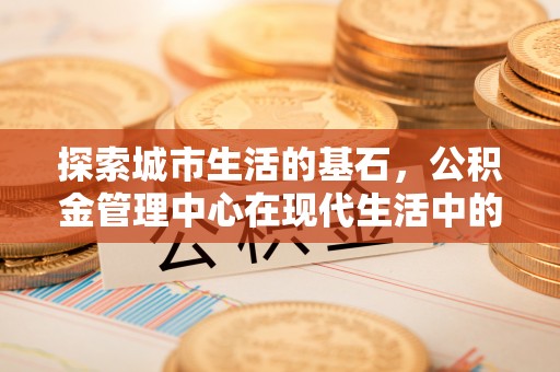 阳信探索城市生活的基石，公积金管理中心在现代生活中的重要角色