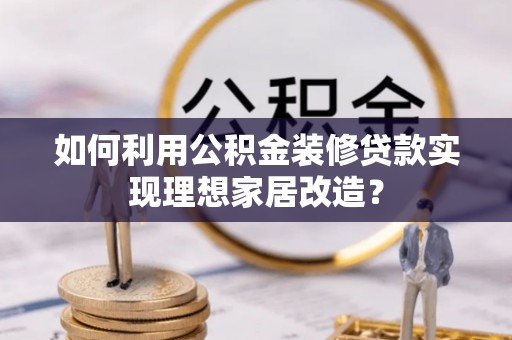 阳信如何利用公积金装修贷款实现理想家居改造？