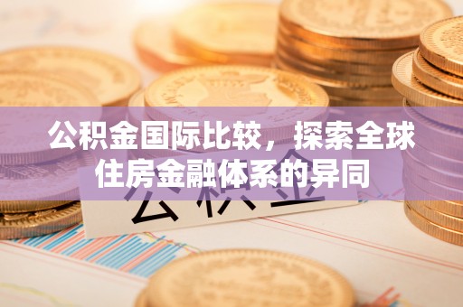 阳信公积金国际比较，探索全球住房金融体系的异同