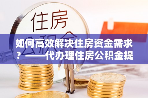 阳信如何高效解决住房资金需求？——代办理住房公积金提取服务全解析