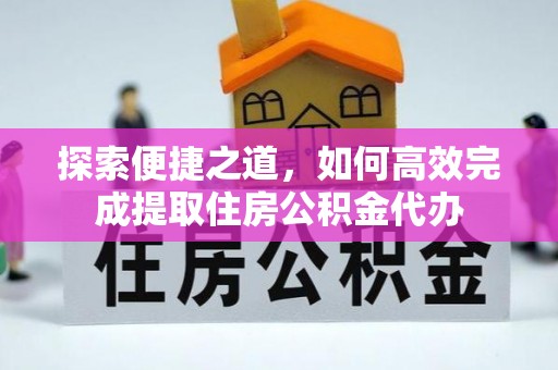 阳信探索便捷之道，如何高效完成提取住房公积金代办