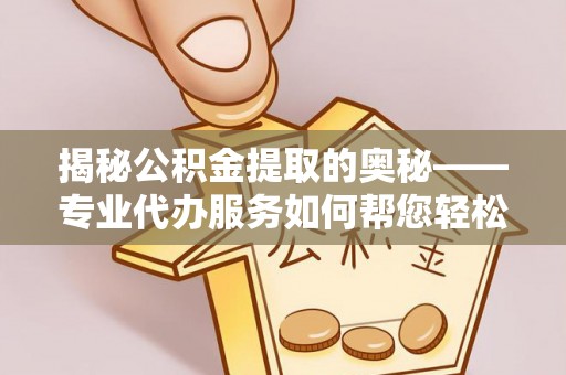 阳信揭秘公积金提取的奥秘——专业代办服务如何帮您轻松搞定