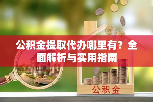 阳信公积金提取代办哪里有？全面解析与实用指南