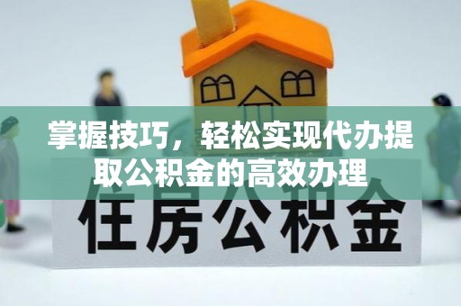 阳信掌握技巧，轻松实现代办提取公积金的高效办理