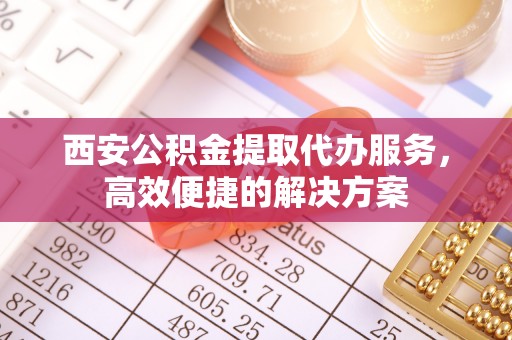 阳信西安公积金提取代办服务，高效便捷的解决方案