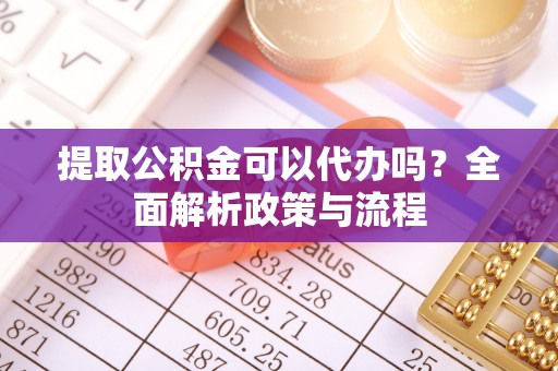 阳信提取公积金可以代办吗？全面解析政策与流程