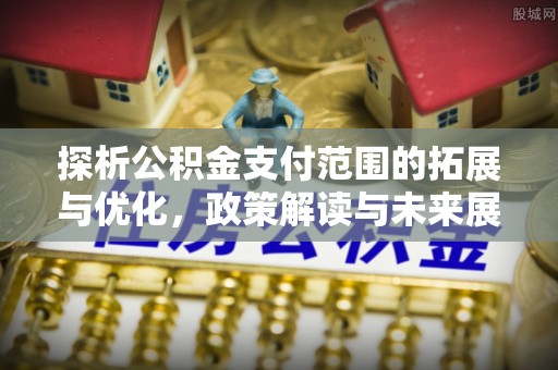 阳信探析公积金支付范围的拓展与优化，政策解读与未来展望
