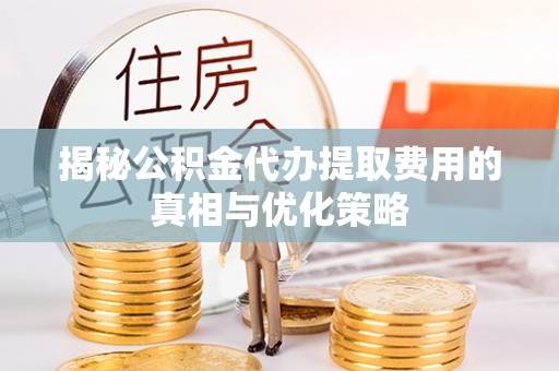阳信揭秘公积金代办提取费用的真相与优化策略