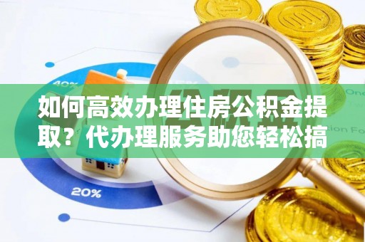 阳信如何高效办理住房公积金提取？代办理服务助您轻松搞定