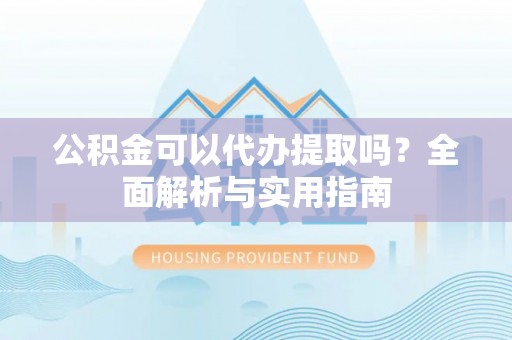 阳信公积金可以代办提取吗？全面解析与实用指南