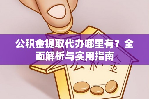 阳信公积金提取代办哪里有？全面解析与实用指南