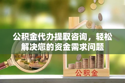 阳信公积金代办提取咨询，轻松解决您的资金需求问题