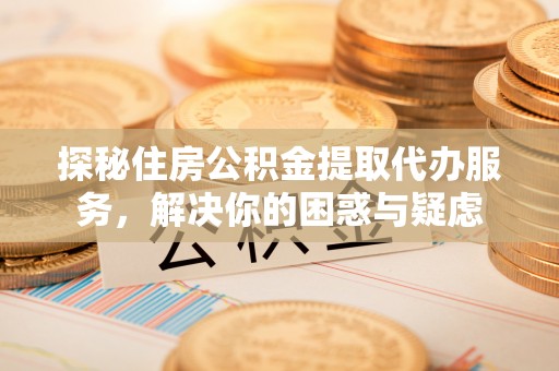 阳信探秘住房公积金提取代办服务，解决你的困惑与疑虑