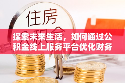 阳信探索未来生活，如何通过公积金线上服务平台优化财务管理