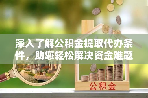 阳信深入了解公积金提取代办条件，助您轻松解决资金难题