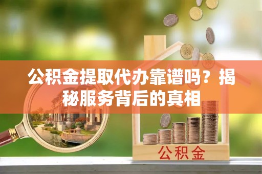 阳信公积金提取代办靠谱吗？揭秘服务背后的真相