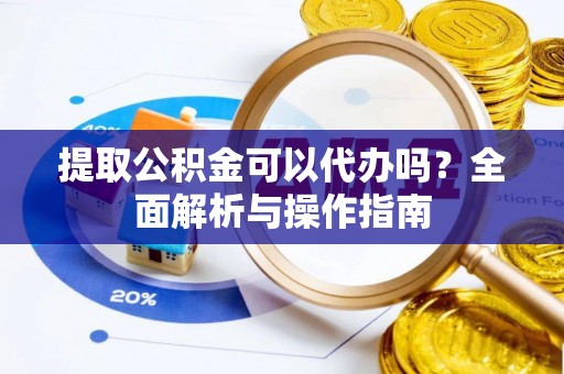 阳信提取公积金可以代办吗？全面解析与操作指南