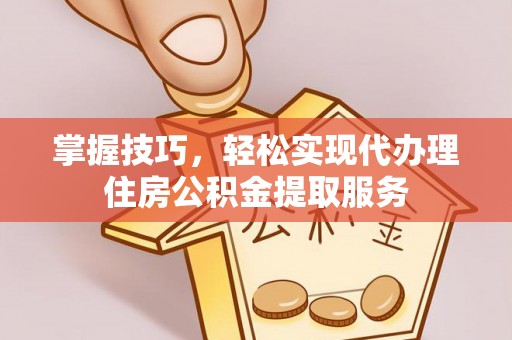 阳信掌握技巧，轻松实现代办理住房公积金提取服务