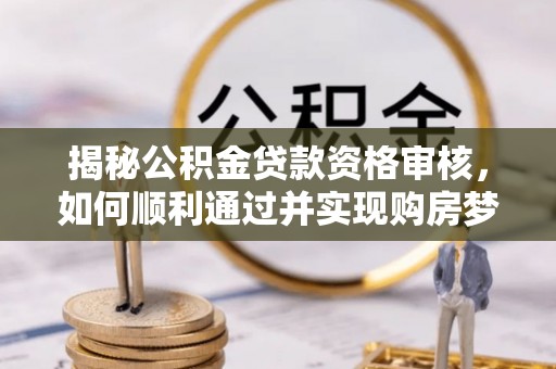 阳信揭秘公积金贷款资格审核，如何顺利通过并实现购房梦想